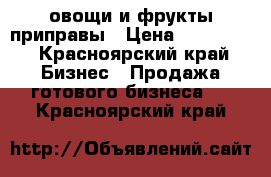 овощи и фрукты приправы › Цена ­ 150 000 - Красноярский край Бизнес » Продажа готового бизнеса   . Красноярский край